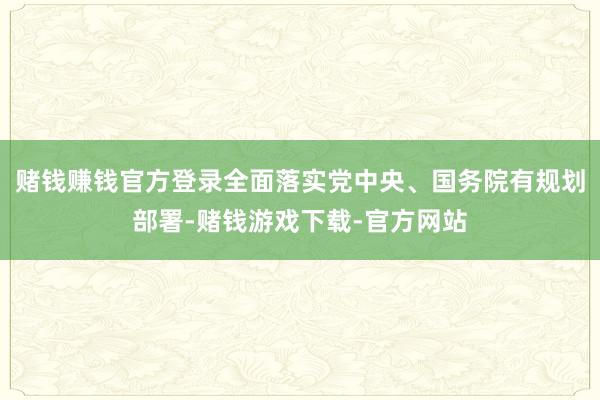 赌钱赚钱官方登录全面落实党中央、国务院有规划部署-赌钱游戏下载-官方网站