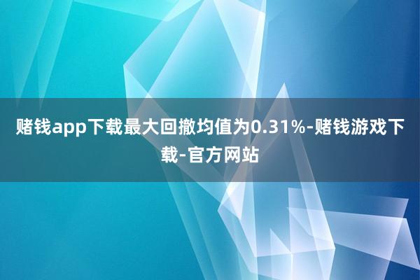 赌钱app下载最大回撤均值为0.31%-赌钱游戏下载-官方网站