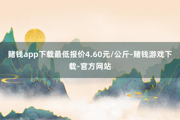 赌钱app下载最低报价4.60元/公斤-赌钱游戏下载-官方网站