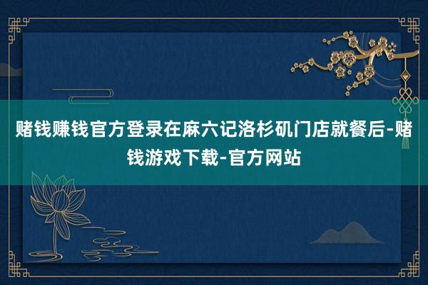 赌钱赚钱官方登录在麻六记洛杉矶门店就餐后-赌钱游戏下载-官方网站