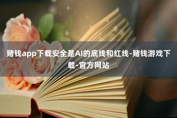 赌钱app下载安全是AI的底线和红线-赌钱游戏下载-官方网站
